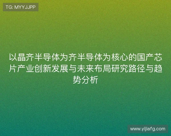 以晶齐半导体为齐半导体为核心的国产芯片产业创新发展与未来布局研究路径与趋势分析