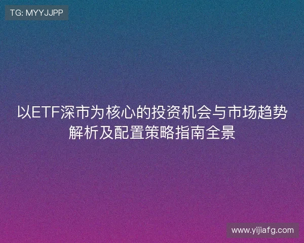 以ETF深市为核心的投资机会与市场趋势解析及配置策略指南全景